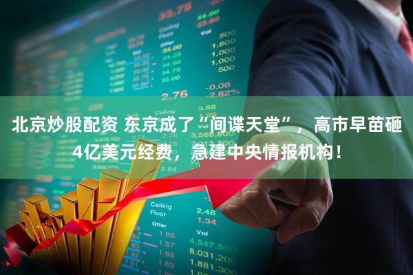 北京炒股配资 东京成了“间谍天堂”，高市早苗砸4亿美元经费，急建中央情报机构！