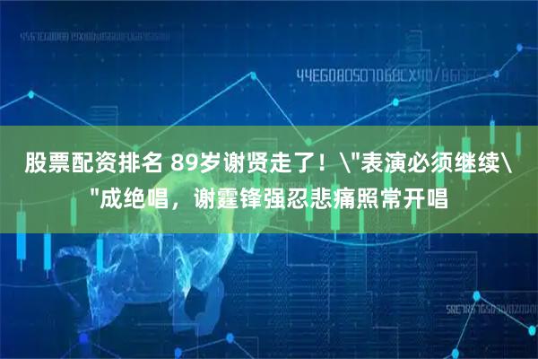 股票配资排名 89岁谢贤走了！＂表演必须继续＂成绝唱，谢霆锋强忍悲痛照常开唱
