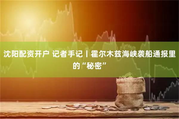 沈阳配资开户 记者手记丨霍尔木兹海峡袭船通报里的“秘密”