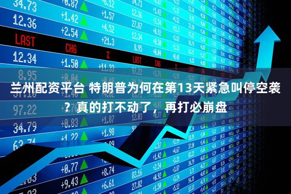 兰州配资平台 特朗普为何在第13天紧急叫停空袭？真的打不动了，再打必崩盘