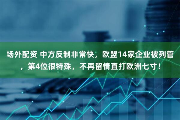 场外配资 中方反制非常快，欧盟14家企业被列管，第4位很特殊，不再留情直打欧洲七寸！