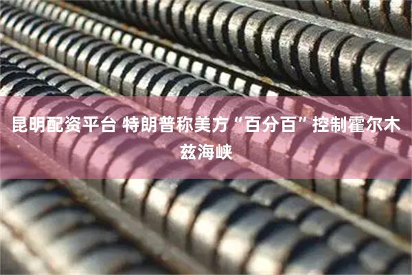 昆明配资平台 特朗普称美方“百分百”控制霍尔木兹海峡