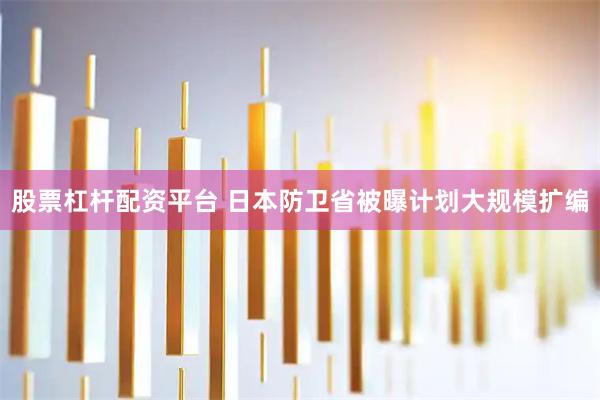 股票杠杆配资平台 日本防卫省被曝计划大规模扩编