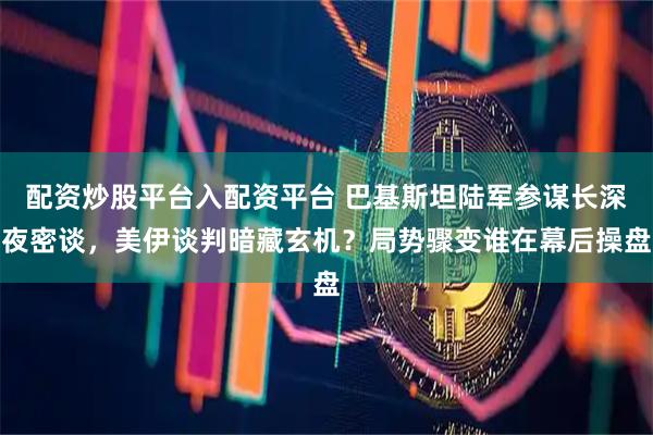 配资炒股平台入配资平台 巴基斯坦陆军参谋长深夜密谈，美伊谈判暗藏玄机？局势骤变谁在幕后操盘