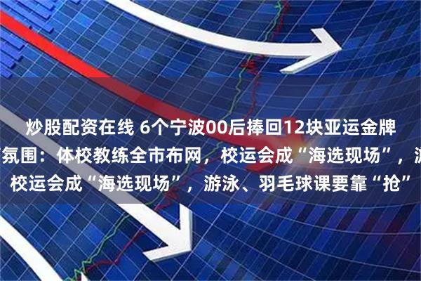 炒股配资在线 6个宁波00后捧回12块亚运金牌！背后是宁波浓厚的体育氛围：体校教练全市布网，校运会成“海选现场”，游泳、羽毛球课要靠“抢”