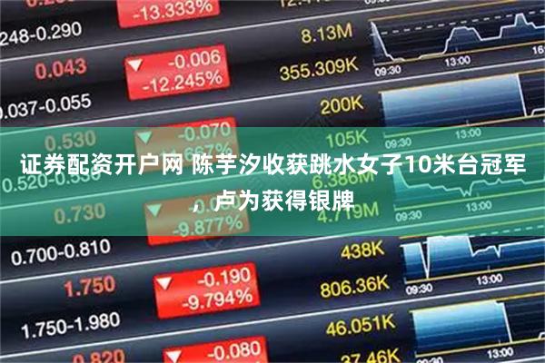 证券配资开户网 陈芋汐收获跳水女子10米台冠军，卢为获得银牌