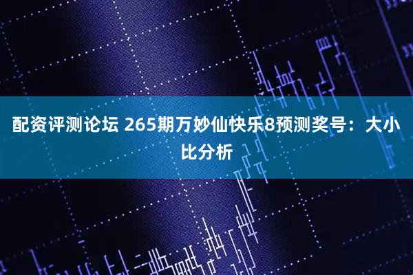 配资评测论坛 265期万妙仙快乐8预测奖号：大小比分析