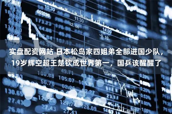 实盘配资网站 日本松岛家四姐弟全部进国少队，19岁辉空超王楚钦成世界第一，国乒该醒醒了