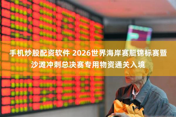 手机炒股配资软件 2026世界海岸赛艇锦标赛暨沙滩冲刺总决赛专用物资通关入境