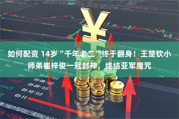 如何配资 14岁“千年老二”终于翻身！王楚钦小师弟崔梓俊一冠封神，终结亚军魔咒
